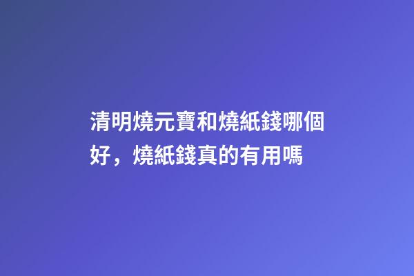 清明燒元寶和燒紙錢哪個好，燒紙錢真的有用嗎-第1張-觀點(diǎn)-玄機(jī)派
