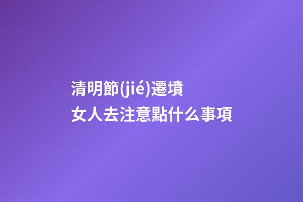 清明節(jié)遷墳女人去注意點什么事項