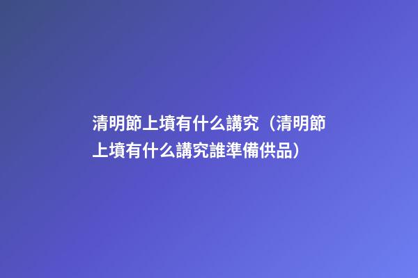 清明節上墳有什么講究（清明節上墳有什么講究誰準備供品）