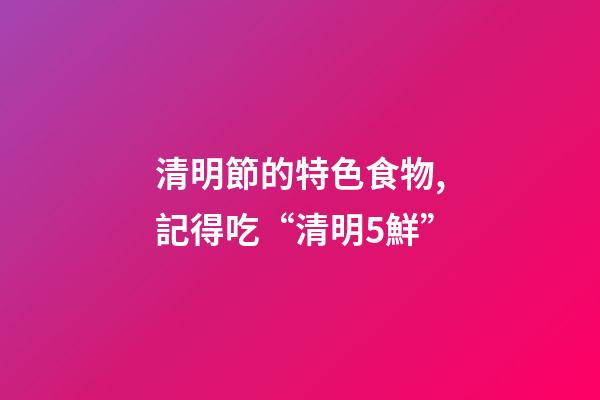 清明節的特色食物,記得吃“清明5鮮”-第1張-觀點-玄機派