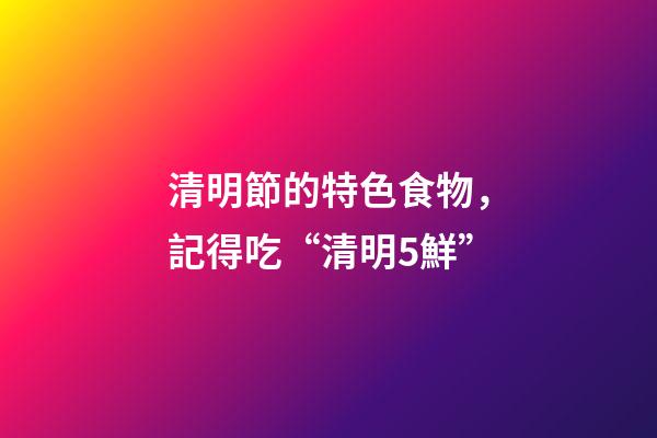 清明節的特色食物，記得吃“清明5鮮”-第1張-觀點-玄機派