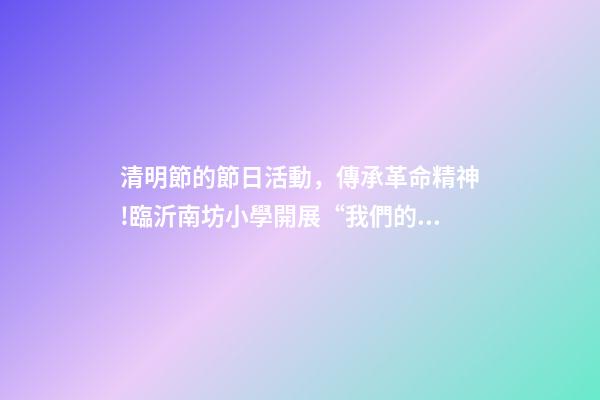 清明節的節日活動，傳承革命精神!臨沂南坊小學開展“我們的節日·清明”主題實踐-第1張-觀點-玄機派