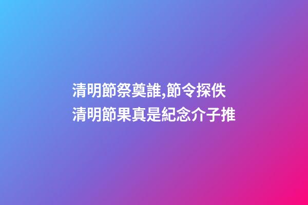 清明節祭奠誰,節令探佚清明節果真是紀念介子推-第1張-觀點-玄機派