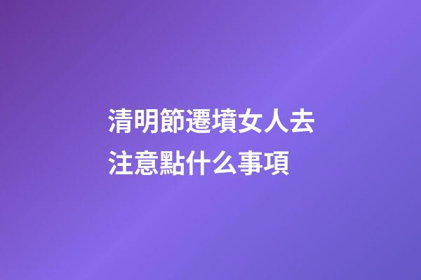 清明節遷墳女人去注意點什么事項