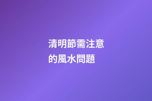 清明節需注意的風水問題