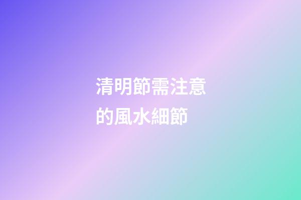 清明節需注意的風水細節
