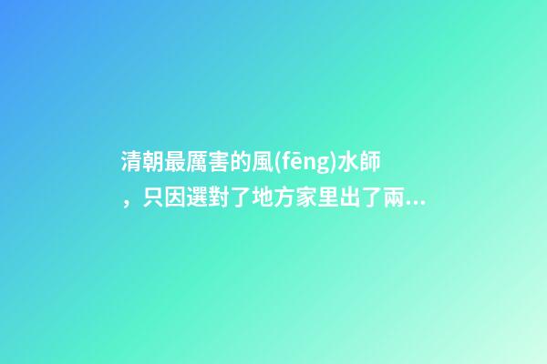 清朝最厲害的風(fēng)水師，只因選對了地方家里出了兩位天子
