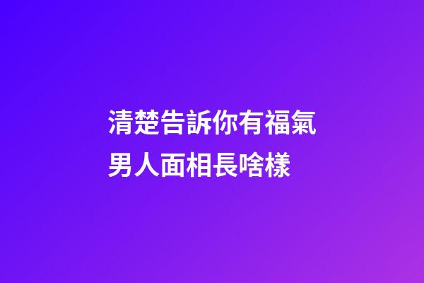 清楚告訴你有福氣男人面相長啥樣