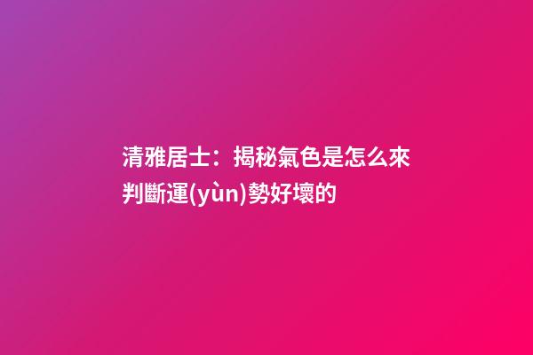 清雅居士：揭秘氣色是怎么來判斷運(yùn)勢好壞的