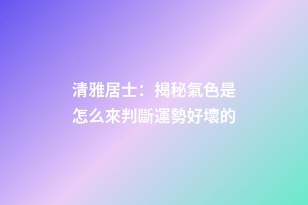 清雅居士：揭秘氣色是怎么來判斷運勢好壞的