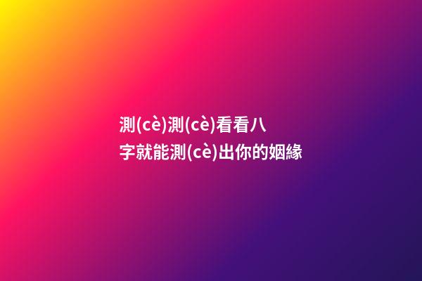 測(cè)測(cè)看看八字就能測(cè)出你的姻緣