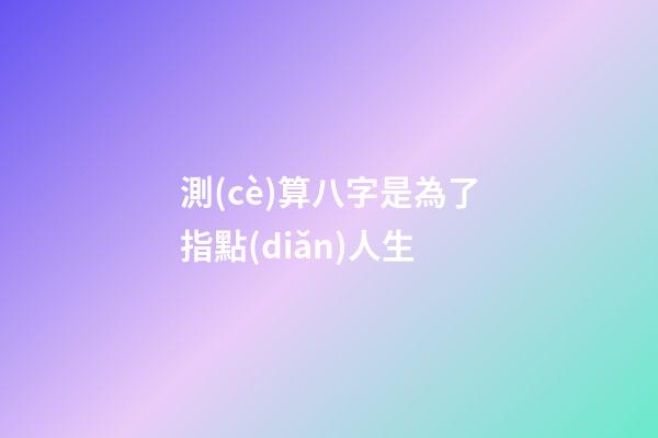 測(cè)算八字是為了指點(diǎn)人生