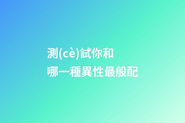 測(cè)試你和哪一種異性最般配