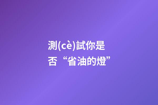 測(cè)試你是否“省油的燈”