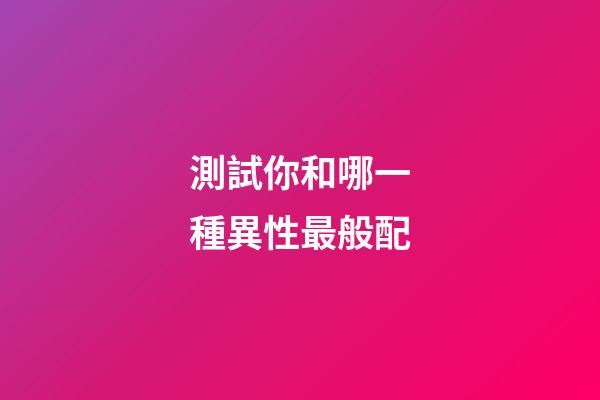 測試你和哪一種異性最般配