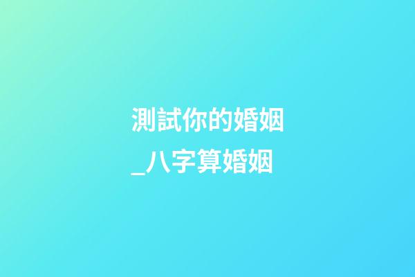 測試你的婚姻_八字算婚姻