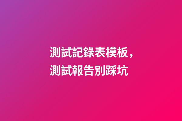 測試記錄表模板，測試報告別踩坑