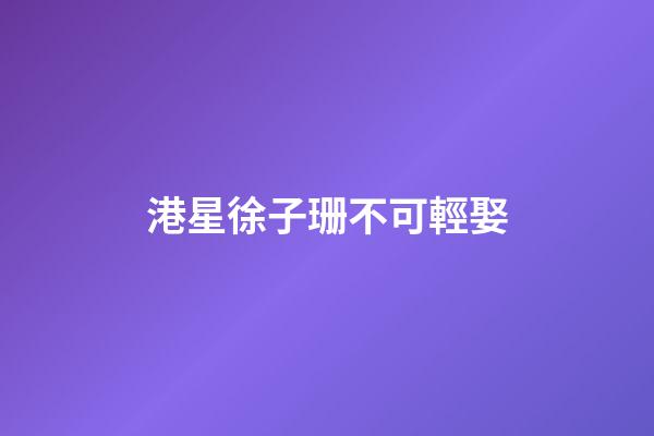 港星徐子珊不可輕娶