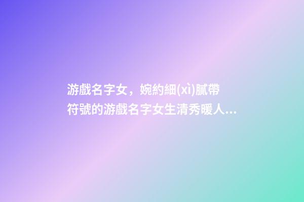 游戲名字女，婉約細(xì)膩帶符號的游戲名字女生清秀暖人心-可愛點(diǎn)-第1張-觀點(diǎn)-玄機(jī)派