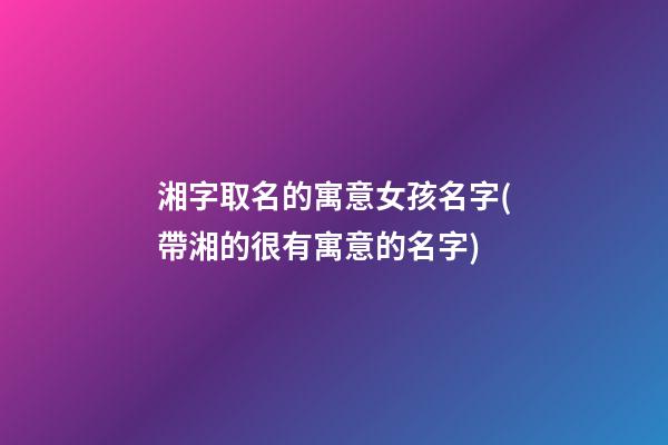 湘字取名的寓意女孩名字(帶湘的很有寓意的名字)