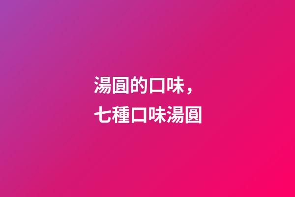 湯圓的口味，七種口味湯圓
