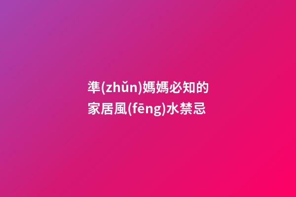 準(zhǔn)媽媽必知的家居風(fēng)水禁忌