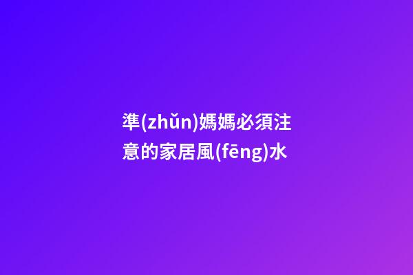 準(zhǔn)媽媽必須注意的家居風(fēng)水