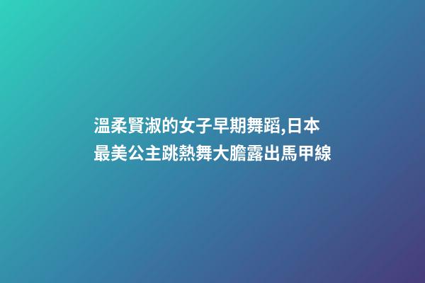 溫柔賢淑的女子早期舞蹈,日本最美公主跳熱舞大膽露出馬甲線-第1張-觀點(diǎn)-玄機(jī)派