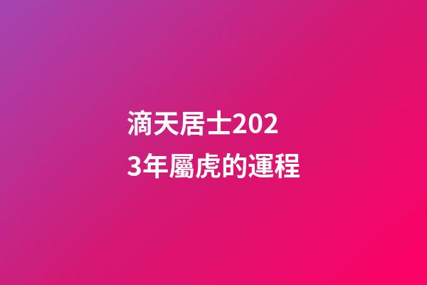 滴天居士2023年屬虎的運程