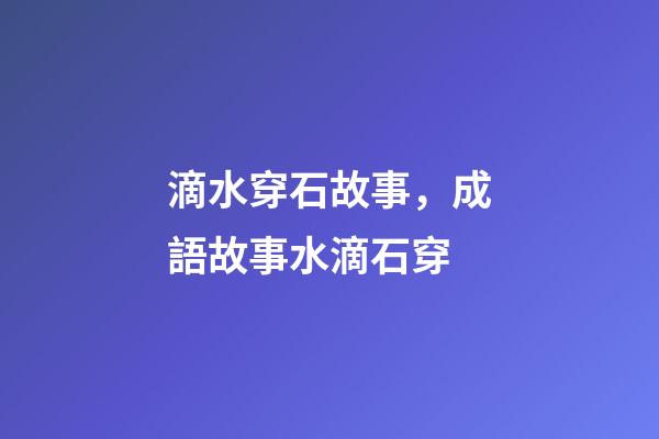 滴水穿石故事，成語故事水滴石穿