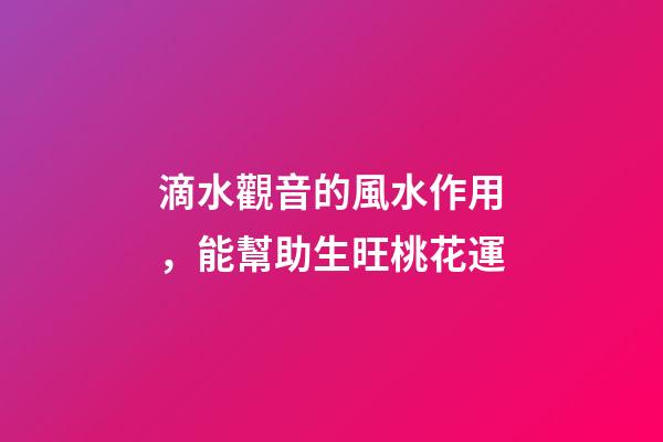 滴水觀音的風水作用，能幫助生旺桃花運
