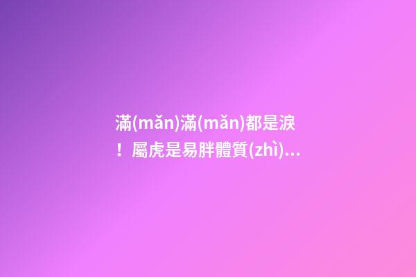 滿(mǎn)滿(mǎn)都是淚！屬虎是易胖體質(zhì)是怎樣的體驗(yàn)