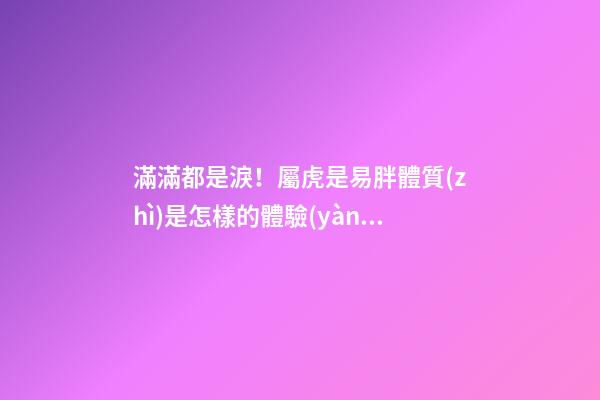滿滿都是淚！屬虎是易胖體質(zhì)是怎樣的體驗(yàn)