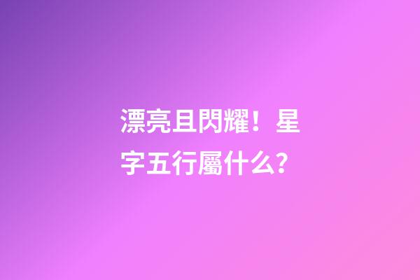 漂亮且閃耀！星字五行屬什么？