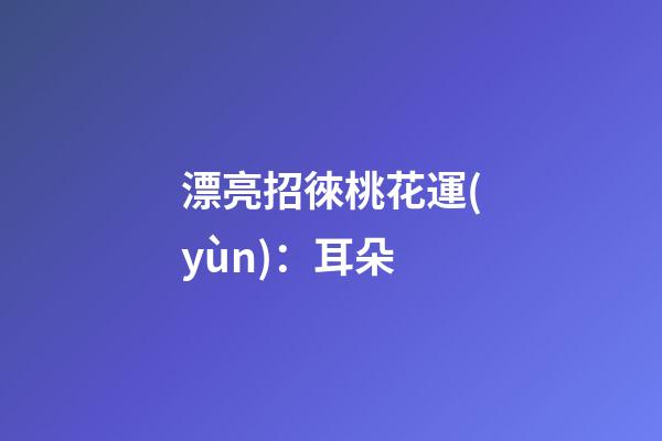 漂亮招徠桃花運(yùn)：耳朵