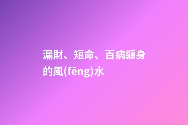漏財、短命、百病纏身的風(fēng)水