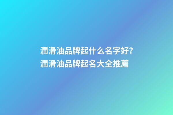潤滑油品牌起什么名字好？潤滑油品牌起名大全推薦-第1張-商標起名-玄機派