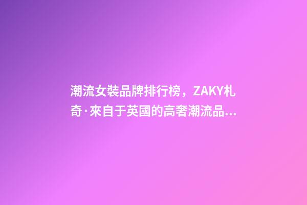 潮流女裝品牌排行榜，ZAKY札奇·來自于英國的高奢潮流品牌-第1張-觀點-玄機派