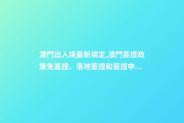 澳門出入境最新規定,澳門簽證政策免簽證、落地簽證和簽證申請-第1張-觀點-玄機派