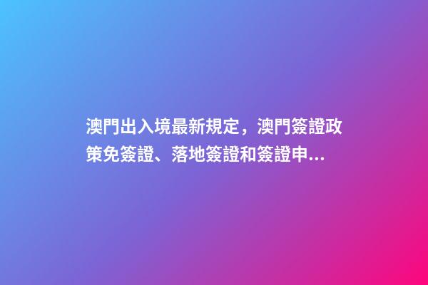 澳門出入境最新規定，澳門簽證政策免簽證、落地簽證和簽證申請-第1張-觀點-玄機派