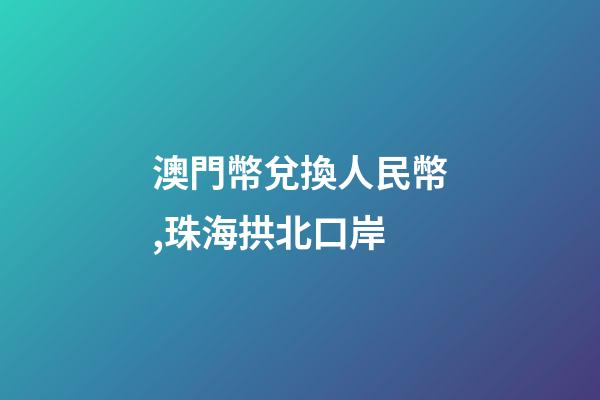 澳門幣兌換人民幣,珠海拱北口岸-第1張-觀點(diǎn)-玄機(jī)派