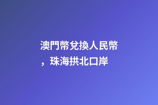 澳門幣兌換人民幣，珠海拱北口岸-第1張-觀點(diǎn)-玄機(jī)派