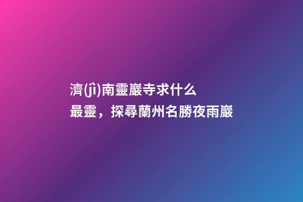 濟(jì)南靈巖寺求什么最靈，探尋蘭州名勝夜雨巖-第1張-觀點(diǎn)-玄機(jī)派