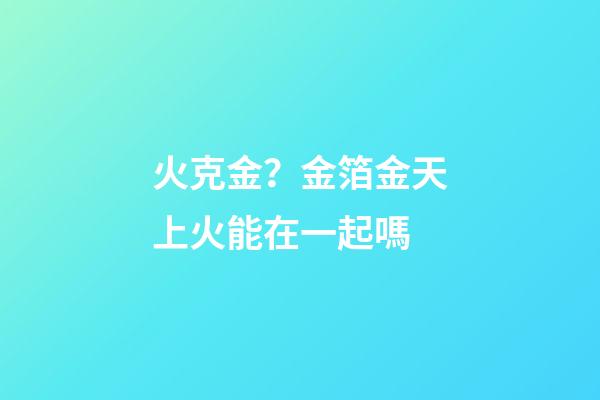 火克金？金箔金天上火能在一起嗎