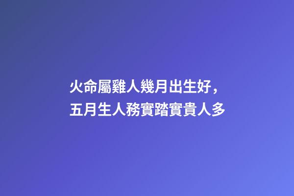 火命屬雞人幾月出生好，五月生人務實踏實貴人多