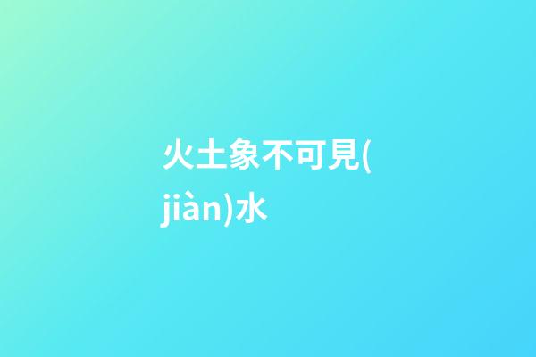 火土象不可見(jiàn)水