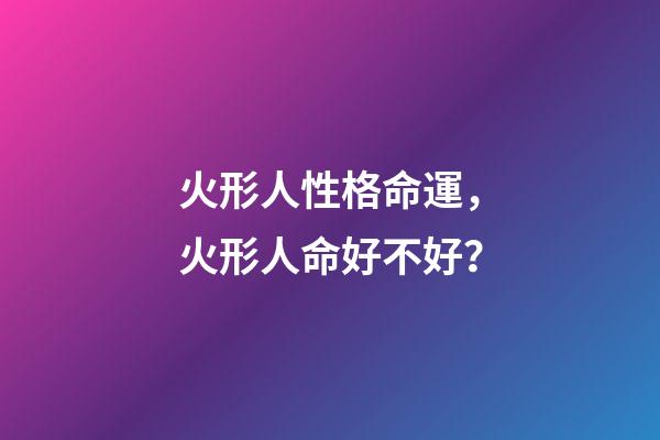 火形人性格命運，火形人命好不好？