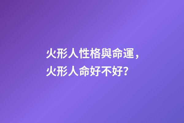 火形人性格與命運，火形人命好不好？