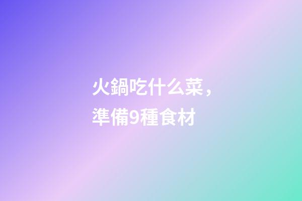 火鍋吃什么菜，準備9種食材