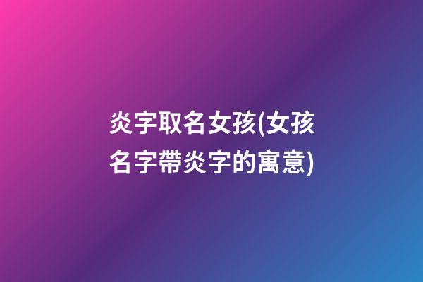 炎字取名女孩(女孩名字帶炎字的寓意)